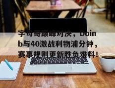 完美竞技-关于字母哥巅峰对决，Doinb与40激战利物浦分钟，赛事规则更新胜负难料！的信息